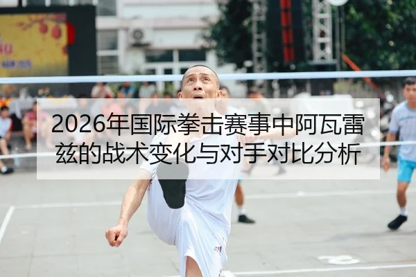 2026年国际拳击赛事中阿瓦雷兹的战术变化与对手对比分析