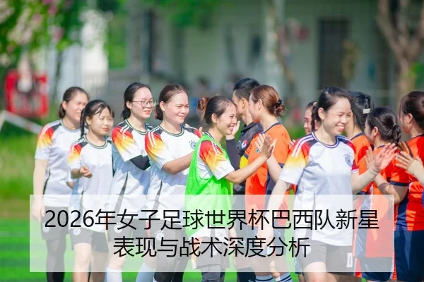 2026年女子足球世界杯巴西队新星表现与战术深度分析