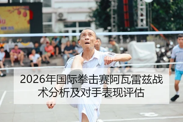 2026年国际拳击赛阿瓦雷兹战术分析及对手表现评估