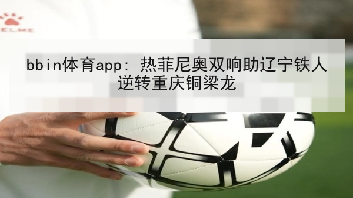 bbin体育app: 热菲尼奥双响助辽宁铁人逆转重庆铜梁龙