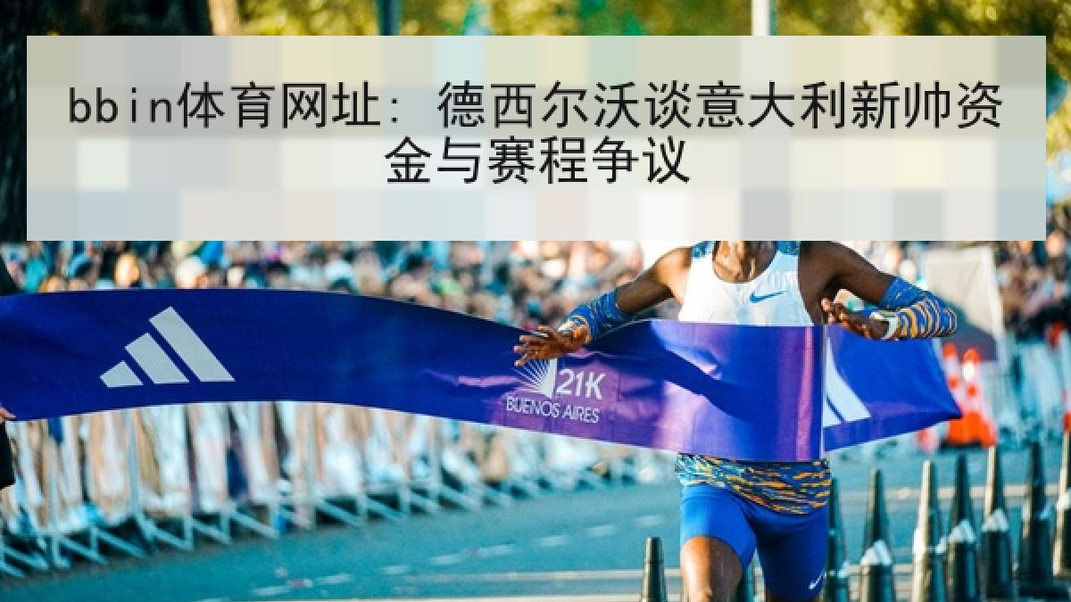 bbin体育网址: 德西尔沃谈意大利新帅资金与赛程争议