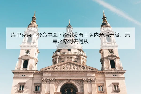 库里克莱三分命中率下滑引发勇士队内矛盾升级，冠军之路何去何从
