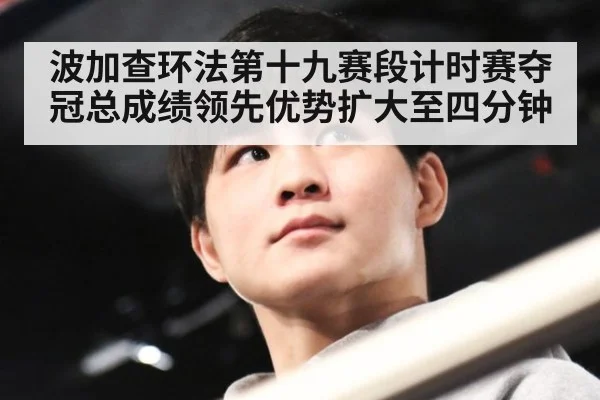 波加查环法第十九赛段计时赛夺冠总成绩领先优势扩大至四分钟
