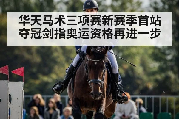 华天马术三项赛新赛季首站夺冠剑指奥运资格再进一步