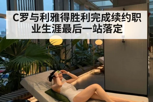 C罗与利雅得胜利完成续约职业生涯最后一站落定