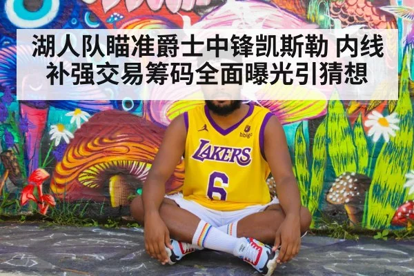 湖人队瞄准爵士中锋凯斯勒 内线补强交易筹码全面曝光引猜想
